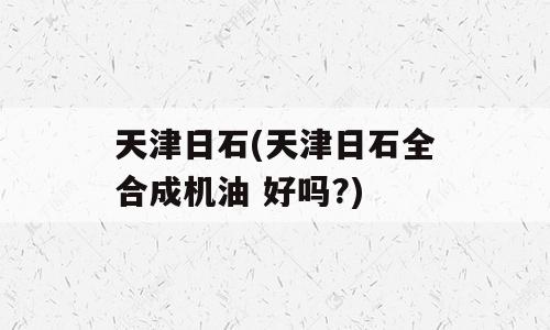 天津日石(天津日石全合成机油 好吗?)