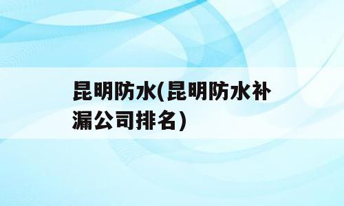 昆明防水(昆明防水补漏公司排名)
