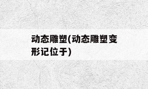 动态雕塑(动态雕塑变形记位于)
