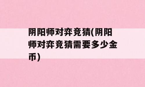 阴阳师对弈竞猜(阴阳师对弈竞猜需要多少金币)