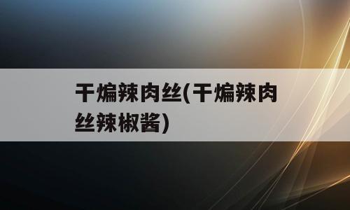 干煸辣肉丝(干煸辣肉丝辣椒酱)