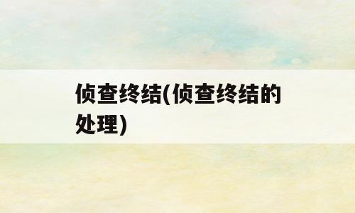 侦查终结(侦查终结的处理)