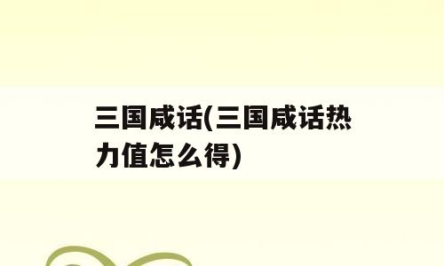 三国咸话(三国咸话热力值怎么得)