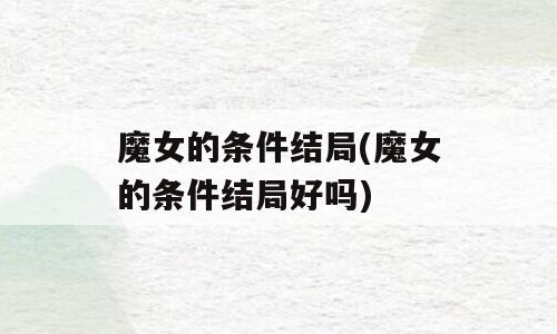 魔女的条件结局(魔女的条件结局好吗)