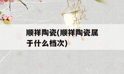 顺祥陶瓷(顺祥陶瓷属于什么档次)