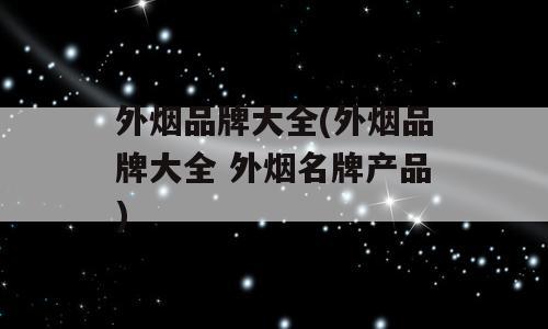 外烟品牌大全(外烟品牌大全 外烟名牌产品)