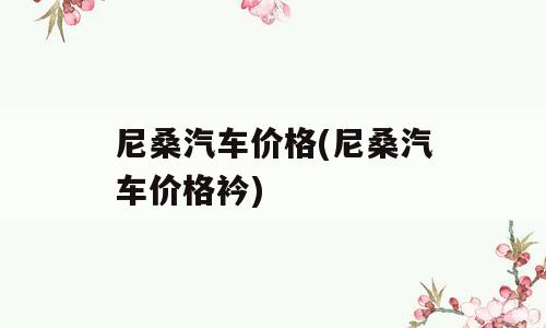 尼桑汽车价格(尼桑汽车价格衿)