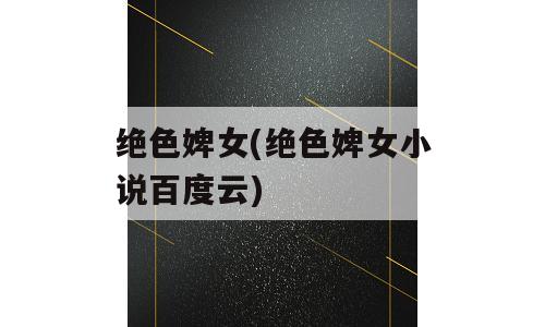绝色婢女(绝色婢女小说百度云)