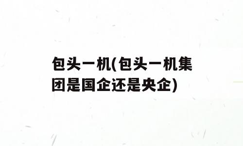 包头一机(包头一机集团是国企还是央企)