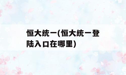 恒大统一(恒大统一登陆入口在哪里)