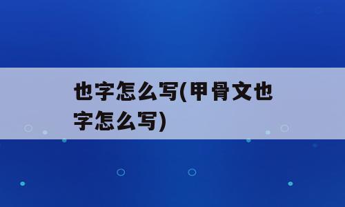 也字怎么写(甲骨文也字怎么写)