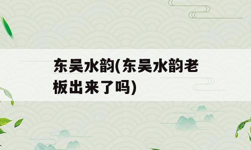 东吴水韵(东吴水韵老板出来了吗)