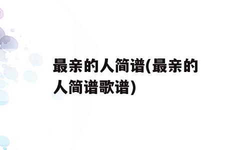 最亲的人简谱(最亲的人简谱歌谱)