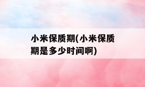 小米保质期(小米保质期是多少时间啊)