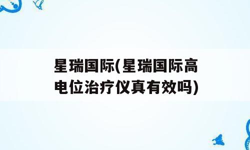 星瑞国际(星瑞国际高电位治疗仪真有效吗)