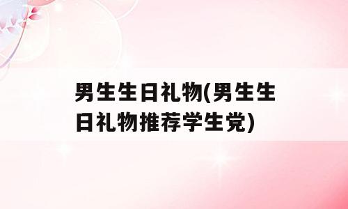男生生日礼物(男生生日礼物推荐学生党)