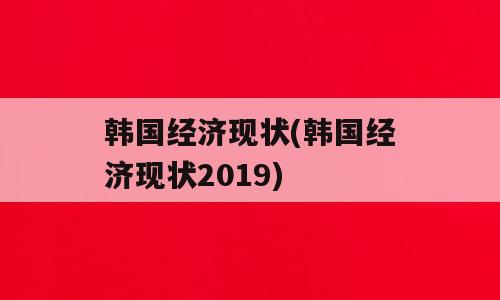 韩国经济现状(韩国经济现状2019)