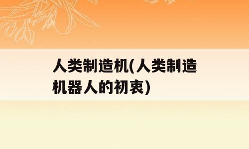 人类制造机(人类制造机器人的初衷)