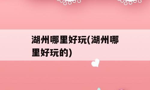 湖州哪里好玩(湖州哪里好玩的)