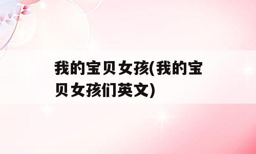 我的宝贝女孩(我的宝贝女孩们英文)