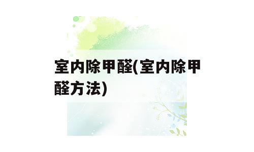 室内除甲醛(室内除甲醛方法)