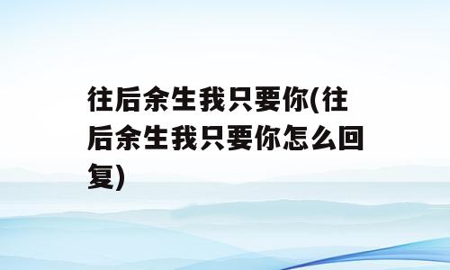 往后余生我只要你(往后余生我只要你怎么回复)