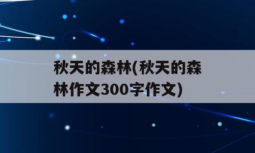 秋天的森林(秋天的森林作文300字作文)