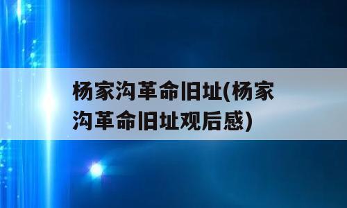 杨家沟革命旧址(杨家沟革命旧址观后感)
