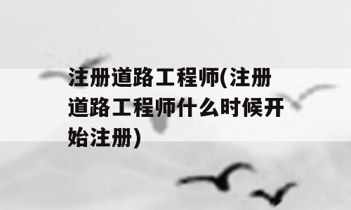 注册道路工程师(注册道路工程师什么时候开始注册)
