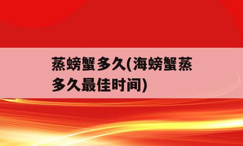 蒸螃蟹多久(海螃蟹蒸多久最佳时间)
