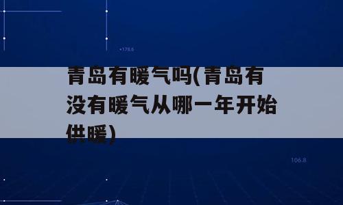 青岛有暖气吗(青岛有没有暖气从哪一年开始供暖)