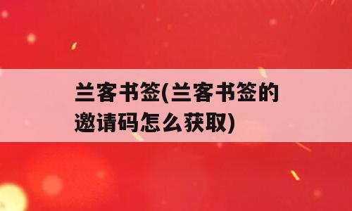 兰客书签(兰客书签的邀请码怎么获取)