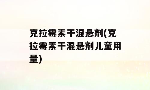 克拉霉素干混悬剂(克拉霉素干混悬剂儿童用量)