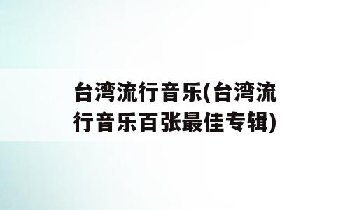 台湾流行音乐(台湾流行音乐百张最佳专辑)