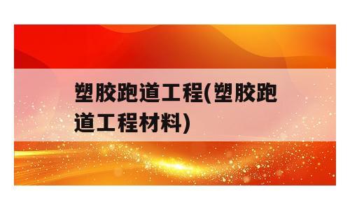 塑胶跑道工程(塑胶跑道工程材料)