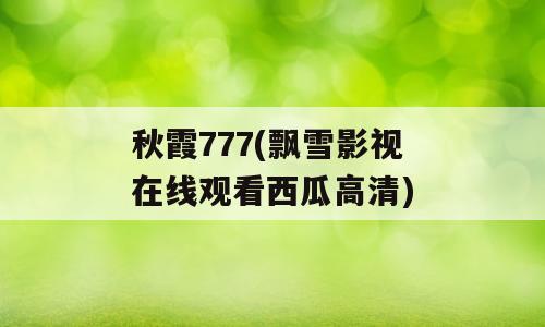 秋霞777(飘雪影视在线观看西瓜高清)