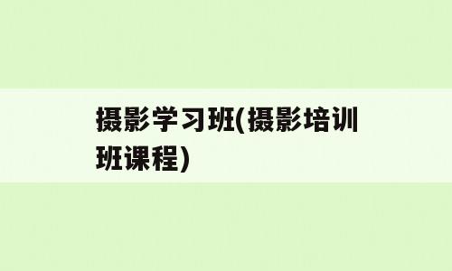 摄影学习班(摄影培训班课程)