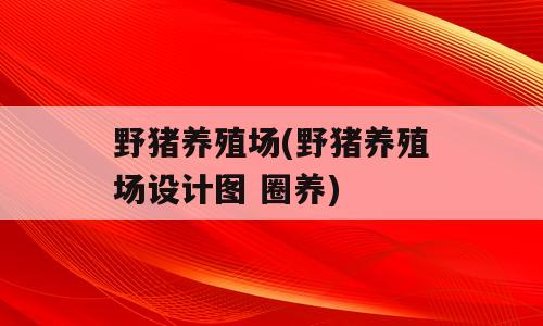 野猪养殖场(野猪养殖场设计图 圈养)
