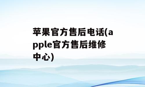 苹果官方售后电话(apple官方售后维修中心)