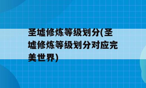 圣墟修炼等级划分(圣墟修炼等级划分对应完美世界)