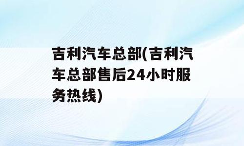 吉利汽车总部(吉利汽车总部售后24小时服务热线)