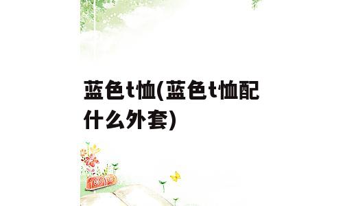 蓝色t恤(蓝色t恤配什么外套)