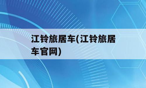 江铃旅居车(江铃旅居车官网)