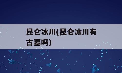 昆仑冰川(昆仑冰川有古墓吗)