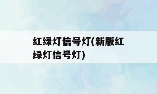 红绿灯信号灯(新版红绿灯信号灯)