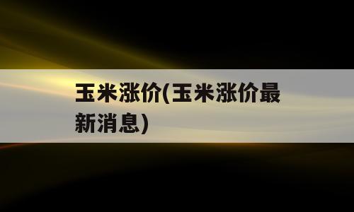 玉米涨价(玉米涨价最新消息)