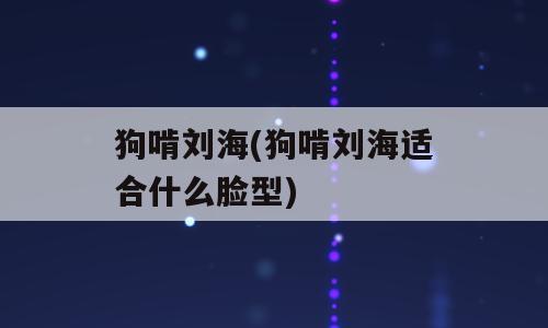 狗啃刘海(狗啃刘海适合什么脸型)