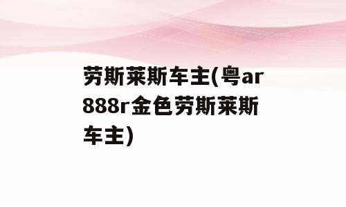 劳斯莱斯车主(粤ar888r金色劳斯莱斯车主)