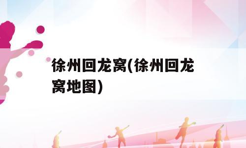 徐州回龙窝(徐州回龙窝地图)