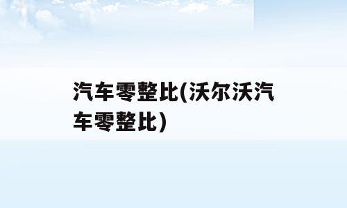 汽车零整比(沃尔沃汽车零整比)